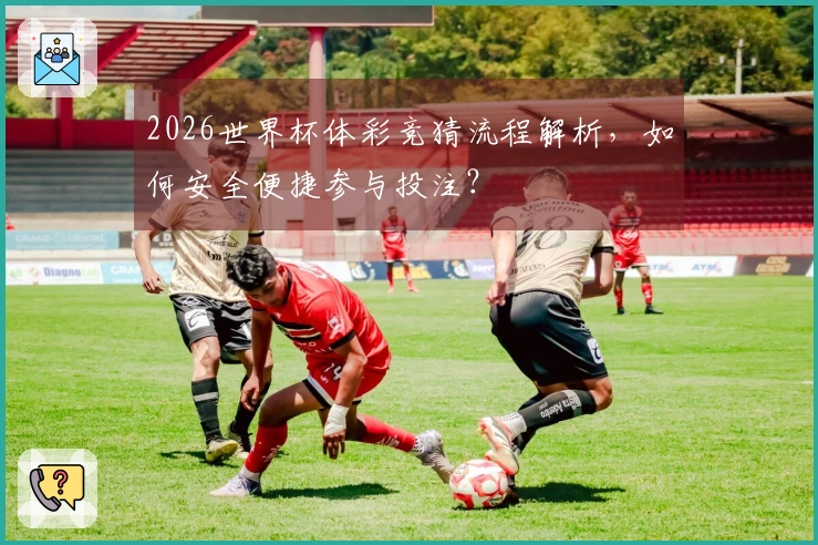 2026世界杯体彩竞猜流程解析，如何安全便捷参与投注？