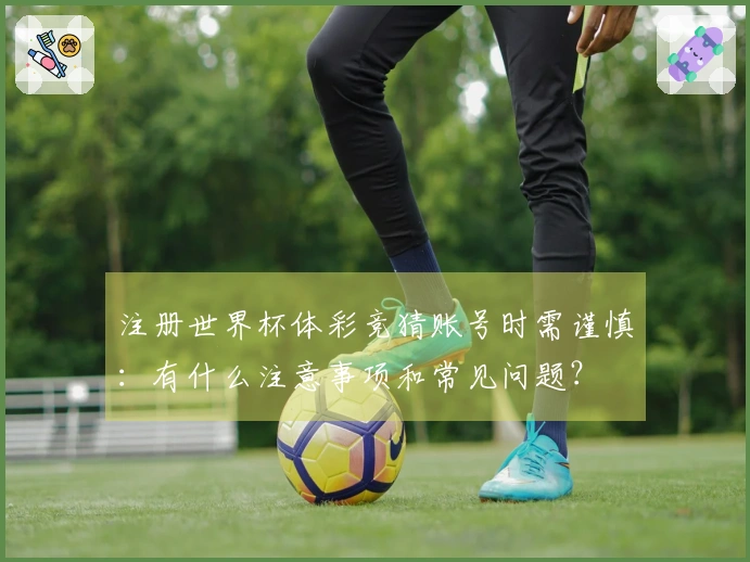 注册世界杯体彩竞猜账号时需谨慎：有什么注意事项和常见问题？