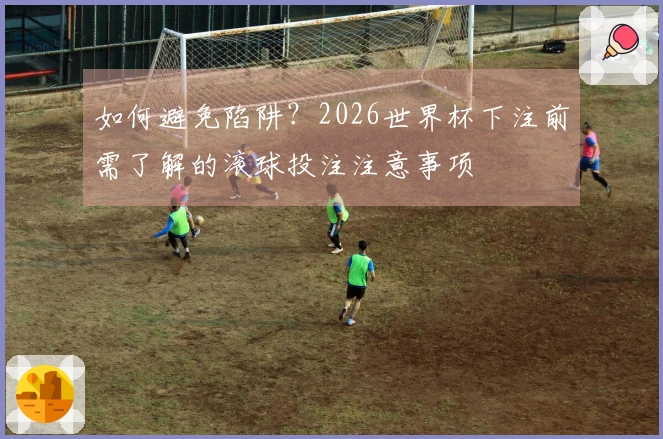 如何避免陷阱？2026世界杯下注前需了解的滚球投注注意事项